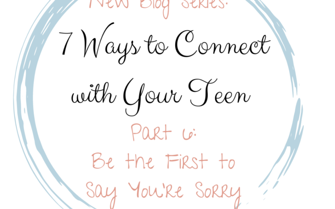 Be the First to Say You’re Sorry (7 Ways to Connect with Your Teen: Part 6)
